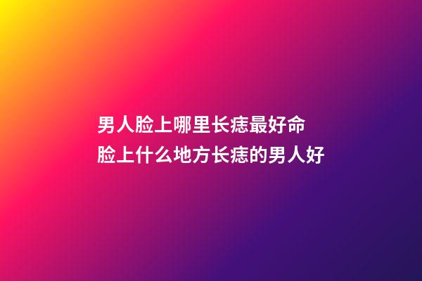男人脸上哪里长痣最好命 脸上什么地方长痣的男人好